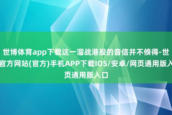 世博体育app下载这一溜战港股的音信并不倏得-世博官方网站(官方)手机APP下载IOS/安卓/网页通用版入口