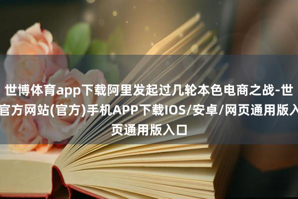 世博体育app下载阿里发起过几轮本色电商之战-世博官方网站(官方)手机APP下载IOS/安卓/网页通用版入口