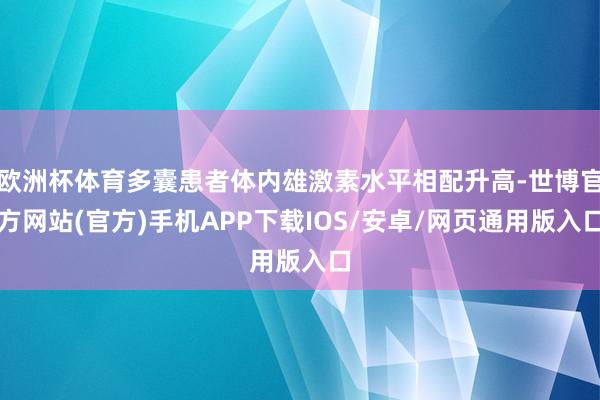 欧洲杯体育多囊患者体内雄激素水平相配升高-世博官方网站(官方)手机APP下载IOS/安卓/网页通用版入口
