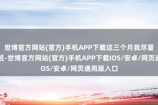 世博官方网站(官方)手机APP下载这三个月我尽量不开车上班-世博官方网站(官方)手机APP下载IOS/安卓/网页通用版入口