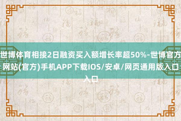 世博体育相接2日融资买入额增长率超50%-世博官方网站(官方)手机APP下载IOS/安卓/网页通用版入口