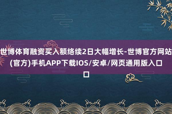 世博体育融资买入额络续2日大幅增长-世博官方网站(官方)手机APP下载IOS/安卓/网页通用版入口