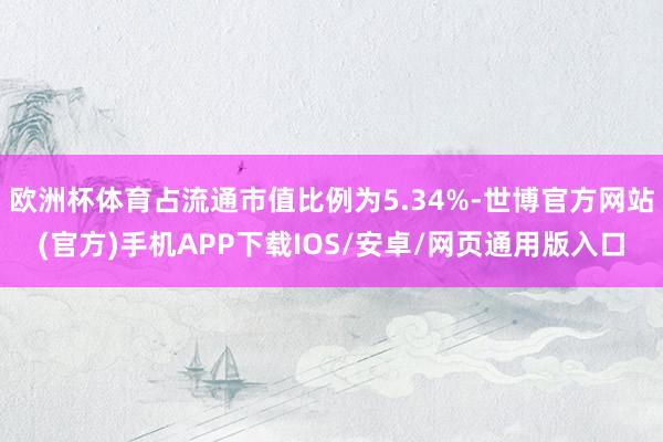欧洲杯体育占流通市值比例为5.34%-世博官方网站(官方)手机APP下载IOS/安卓/网页通用版入口