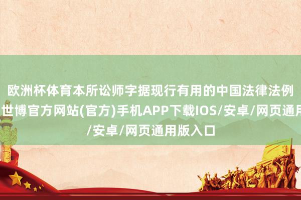 欧洲杯体育　　本所讼师字据现行有用的中国法律法例的要求-世博官方网站(官方)手机APP下载IOS/安卓/网页通用版入口