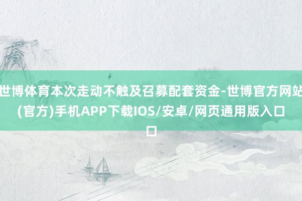 世博体育本次走动不触及召募配套资金-世博官方网站(官方)手机APP下载IOS/安卓/网页通用版入口