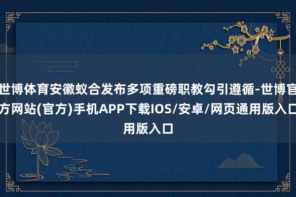世博体育安徽蚁合发布多项重磅职教勾引遵循-世博官方网站(官方)手机APP下载IOS/安卓/网页通用版入口