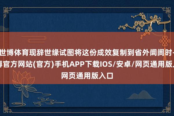 世博体育现辞世缘试图将这份成效复制到省外阛阓时-世博官方网站(官方)手机APP下载IOS/安卓/网页通用版入口