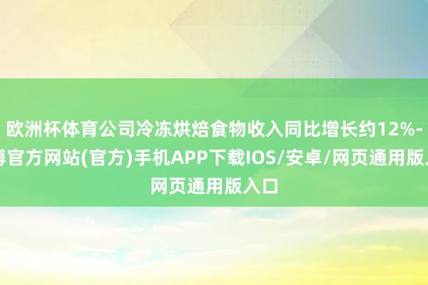 欧洲杯体育公司冷冻烘焙食物收入同比增长约12%-世博官方网站(官方)手机APP下载IOS/安卓/网页通用版入口
