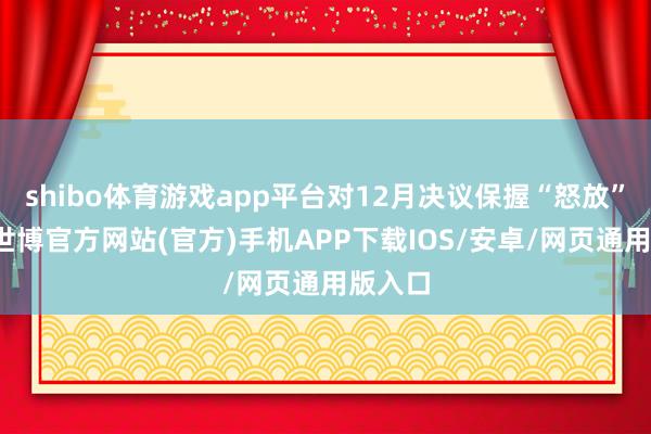 shibo体育游戏app平台对12月决议保握“怒放”作风-世博官方网站(官方)手机APP下载IOS/安卓/网页通用版入口