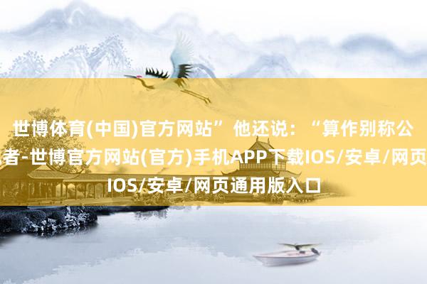 世博体育(中国)官方网站” 他还说：“算作别称公民和新闻记者-世博官方网站(官方)手机APP下载IOS/安卓/网页通用版入口