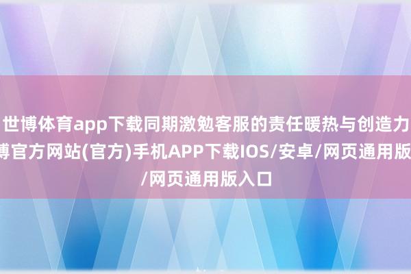 世博体育app下载同期激勉客服的责任暖热与创造力-世博官方网站(官方)手机APP下载IOS/安卓/网页通用版入口