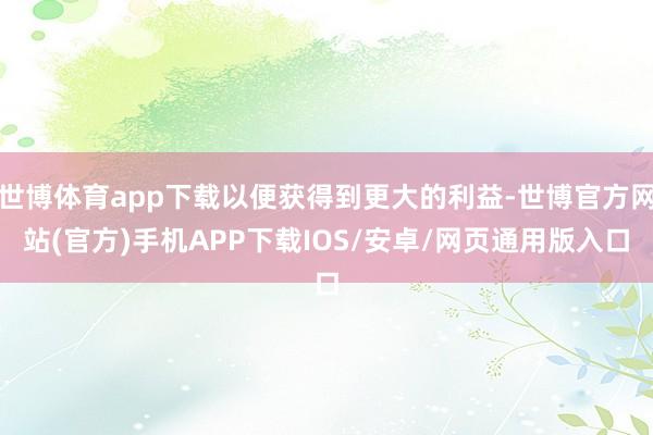 世博体育app下载以便获得到更大的利益-世博官方网站(官方)手机APP下载IOS/安卓/网页通用版入口
