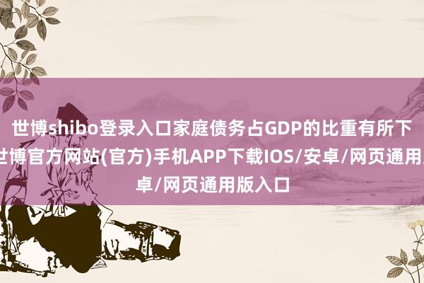 世博shibo登录入口家庭债务占GDP的比重有所下跌”-世博官方网站(官方)手机APP下载IOS/安卓/网页通用版入口