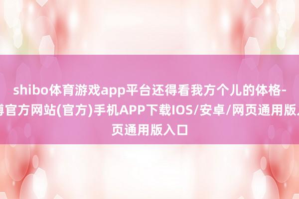 shibo体育游戏app平台还得看我方个儿的体格-世博官方网站(官方)手机APP下载IOS/安卓/网页通用版入口