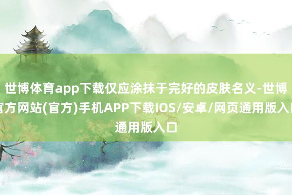 世博体育app下载仅应涂抹于完好的皮肤名义-世博官方网站(官方)手机APP下载IOS/安卓/网页通用版入口