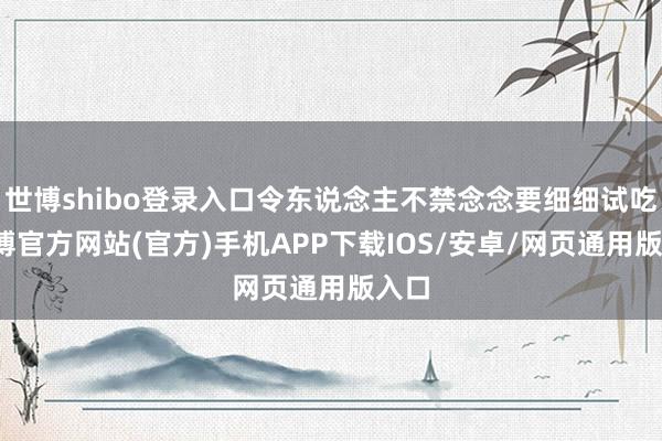 世博shibo登录入口令东说念主不禁念念要细细试吃-世博官方网站(官方)手机APP下载IOS/安卓/网页通用版入口