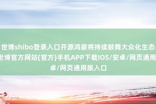世博shibo登录入口开源鸿蒙将持续鼓舞大众化生态布局-世博官方网站(官方)手机APP下载IOS/安卓/网页通用版入口