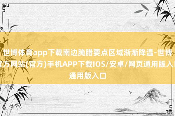 世博体育app下载南边腌腊要点区域渐渐降温-世博官方网站(官方)手机APP下载IOS/安卓/网页通用版入口