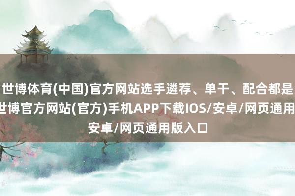 世博体育(中国)官方网站选手遴荐、单干、配合都是挑战-世博官方网站(官方)手机APP下载IOS/安卓/网页通用版入口