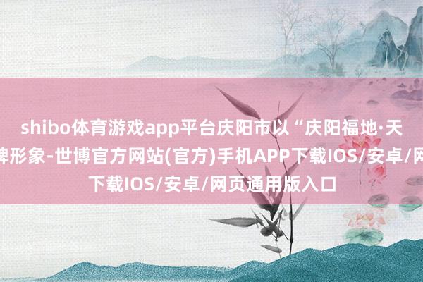 shibo体育游戏app平台庆阳市以“庆阳福地·天赐瑞果”为品牌形象-世博官方网站(官方)手机APP下载IOS/安卓/网页通用版入口
