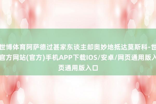世博体育阿萨德过甚家东谈主却奥妙地抵达莫斯科-世博官方网站(官方)手机APP下载IOS/安卓/网页通用版入口