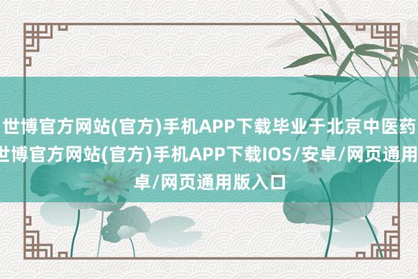 世博官方网站(官方)手机APP下载毕业于北京中医药大学-世博官方网站(官方)手机APP下载IOS/安卓/网页通用版入口