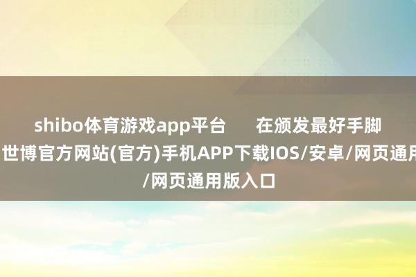 shibo体育游戏app平台      在颁发最好手脚游戏时-世博官方网站(官方)手机APP下载IOS/安卓/网页通用版入口