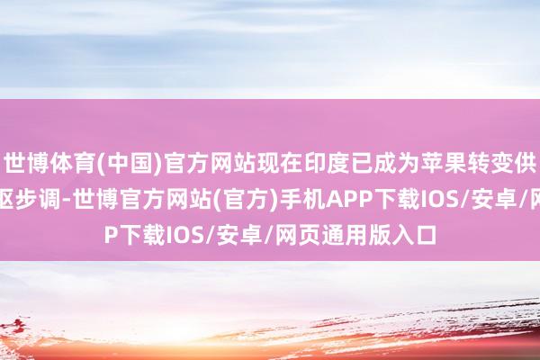世博体育(中国)官方网站现在印度已成为苹果转变供应链布局的中枢步调-世博官方网站(官方)手机APP下载IOS/安卓/网页通用版入口