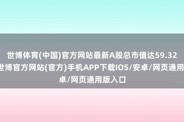 世博体育(中国)官方网站最新A股总市值达59.32亿元-世博官方网站(官方)手机APP下载IOS/安卓/网页通用版入口