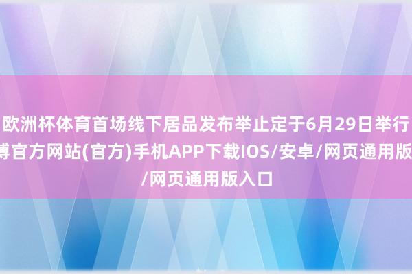 欧洲杯体育首场线下居品发布举止定于6月29日举行-世博官方网站(官方)手机APP下载IOS/安卓/网页通用版入口