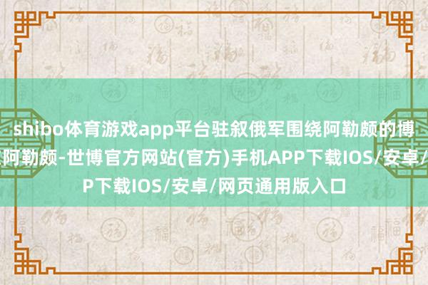 shibo体育游戏app平台驻叙俄军围绕阿勒颇的博弈俄叙伊三方在阿勒颇-世博官方网站(官方)手机APP下载IOS/安卓/网页通用版入口