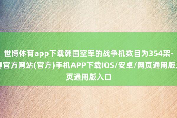 世博体育app下载韩国空军的战争机数目为354架-世博官方网站(官方)手机APP下载IOS/安卓/网页通用版入口