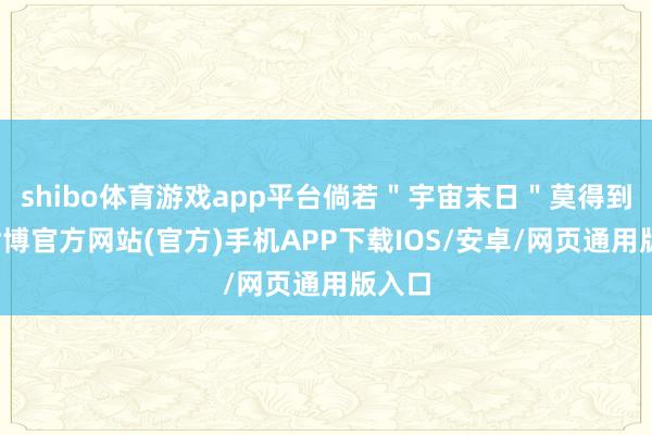 shibo体育游戏app平台倘若＂宇宙末日＂莫得到来-世博官方网站(官方)手机APP下载IOS/安卓/网页通用版入口