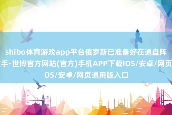 shibo体育游戏app平台俄罗斯已准备好在通盘阵线上反击敌手-世博官方网站(官方)手机APP下载IOS/安卓/网页通用版入口