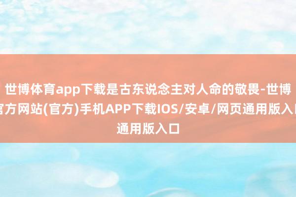 世博体育app下载是古东说念主对人命的敬畏-世博官方网站(官方)手机APP下载IOS/安卓/网页通用版入口
