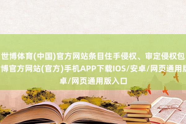 世博体育(中国)官方网站条目住手侵权、审定侵权包袱-世博官方网站(官方)手机APP下载IOS/安卓/网页通用版入口