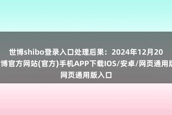 世博shibo登录入口处理后果：2024年12月20日-世博官方网站(官方)手机APP下载IOS/安卓/网页通用版入口