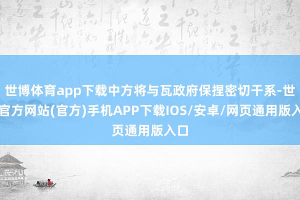 世博体育app下载中方将与瓦政府保捏密切干系-世博官方网站(官方)手机APP下载IOS/安卓/网页通用版入口