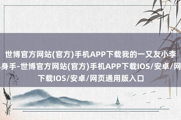 世博官方网站(官方)手机APP下载我的一又友小李试用了这个小身手-世博官方网站(官方)手机APP下载IOS/安卓/网页通用版入口