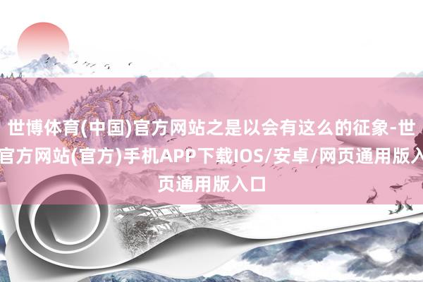 世博体育(中国)官方网站之是以会有这么的征象-世博官方网站(官方)手机APP下载IOS/安卓/网页通用版入口