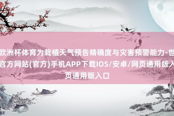 欧洲杯体育为栽植天气预告精确度与灾害预警能力-世博官方网站(官方)手机APP下载IOS/安卓/网页通用版入口