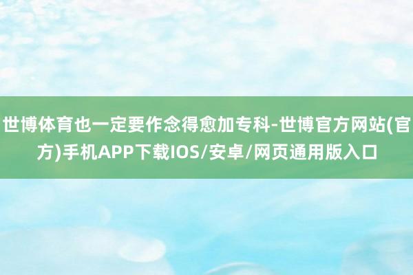 世博体育也一定要作念得愈加专科-世博官方网站(官方)手机APP下载IOS/安卓/网页通用版入口
