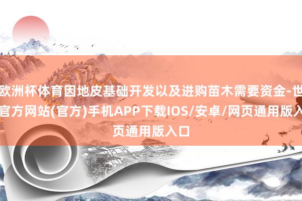欧洲杯体育因地皮基础开发以及进购苗木需要资金-世博官方网站(官方)手机APP下载IOS/安卓/网页通用版入口