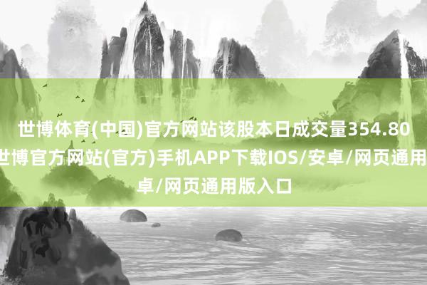 世博体育(中国)官方网站该股本日成交量354.80万股-世博官方网站(官方)手机APP下载IOS/安卓/网页通用版入口