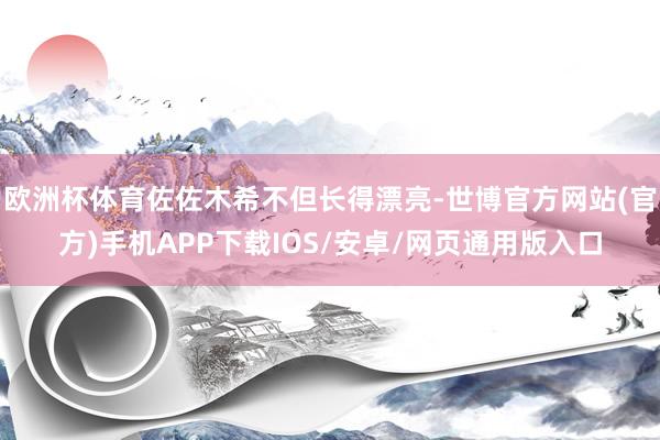 欧洲杯体育佐佐木希不但长得漂亮-世博官方网站(官方)手机APP下载IOS/安卓/网页通用版入口