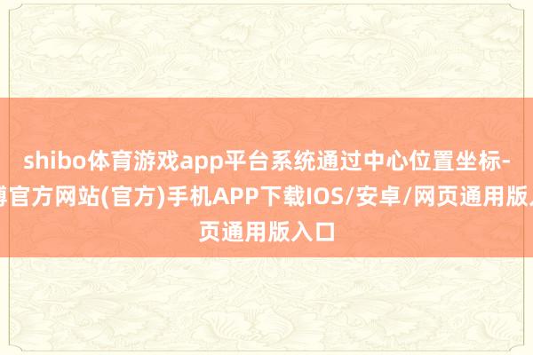 shibo体育游戏app平台系统通过中心位置坐标-世博官方网站(官方)手机APP下载IOS/安卓/网页通用版入口