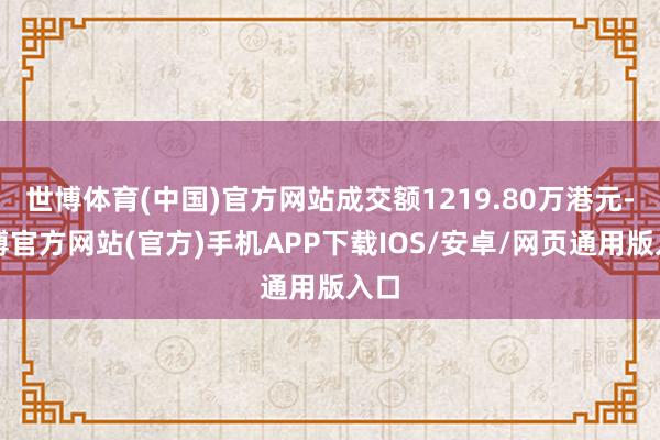 世博体育(中国)官方网站成交额1219.80万港元-世博官方网站(官方)手机APP下载IOS/安卓/网页通用版入口