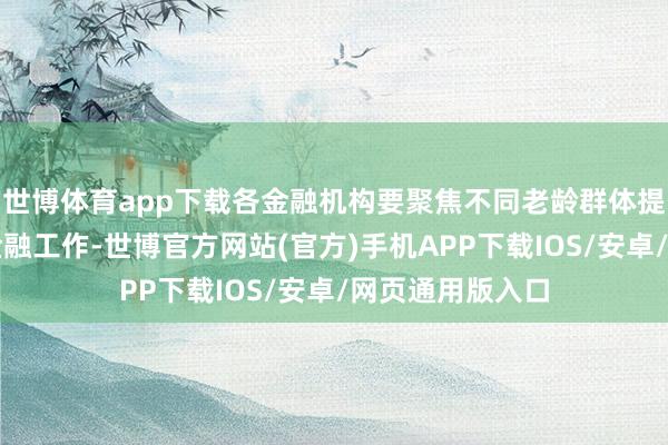 世博体育app下载各金融机构要聚焦不同老龄群体提供各样化待业金融工作-世博官方网站(官方)手机APP下载IOS/安卓/网页通用版入口