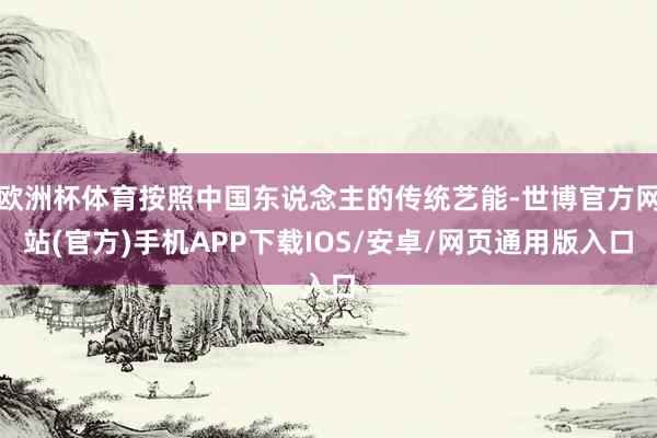 欧洲杯体育按照中国东说念主的传统艺能-世博官方网站(官方)手机APP下载IOS/安卓/网页通用版入口