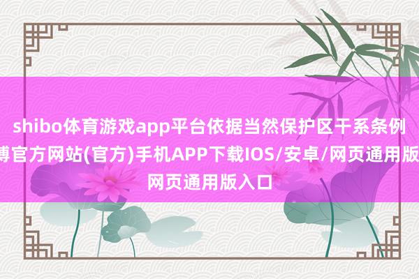 shibo体育游戏app平台依据当然保护区干系条例-世博官方网站(官方)手机APP下载IOS/安卓/网页通用版入口